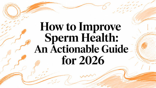 How to Improve Sperm Health: An Actionable Guide for 2026